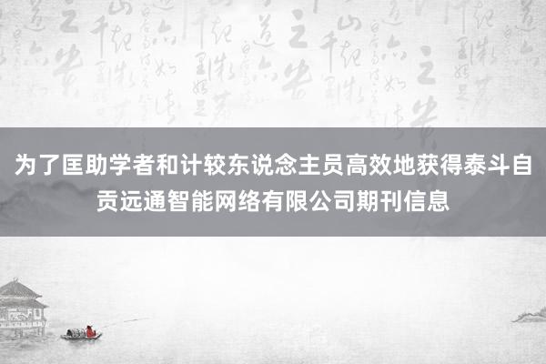 为了匡助学者和计较东说念主员高效地获得泰斗自贡远通智能网络有限公司期刊信息