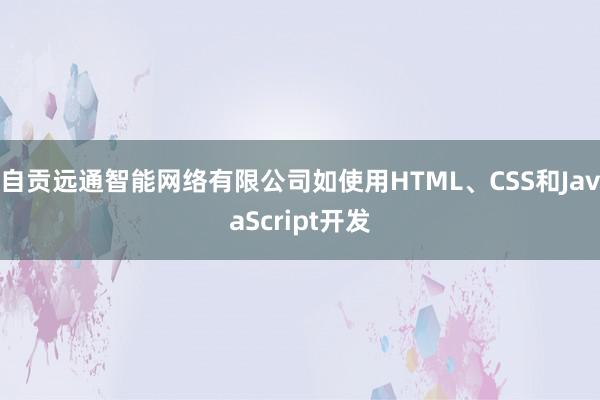 自贡远通智能网络有限公司如使用HTML、CSS和JavaScript开发