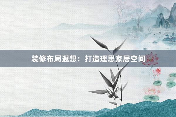 装修布局遐想：打造理思家居空间