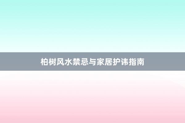 柏树风水禁忌与家居护讳指南