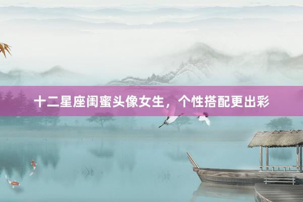 十二星座闺蜜头像女生，个性搭配更出彩
