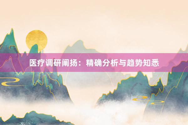 医疗调研阐扬：精确分析与趋势知悉