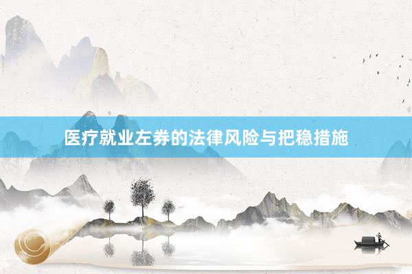 医疗就业左券的法律风险与把稳措施