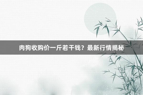 肉狗收购价一斤若干钱?最新行情揭秘