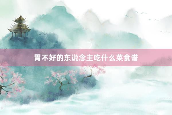 胃不好的东说念主吃什么菜食谱